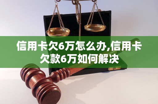 信用卡欠6万怎么办,信用卡欠款6万如何解决