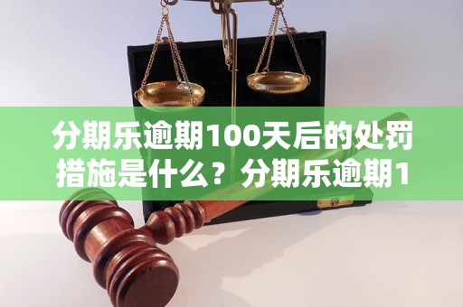 分期乐逾期100天后的处罚措施是什么？分期乐逾期100天后会有什么后果？