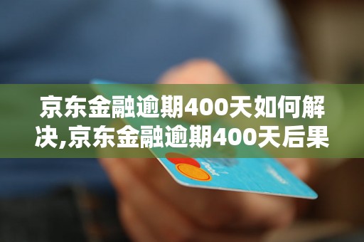 京东金融逾期400天如何解决,京东金融逾期400天后果严重吗