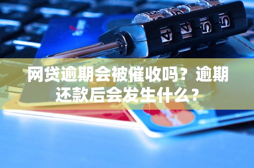 网贷逾期会被催收吗？逾期还款后会发生什么？