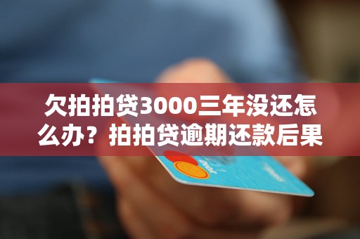 欠拍拍贷3000三年没还怎么办？拍拍贷逾期还款后果严重吗？