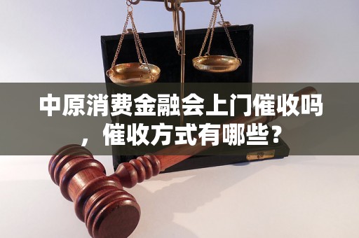 中原消费金融会上门催收吗，催收方式有哪些？