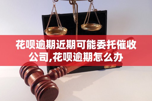 花呗逾期近期可能委托催收公司,花呗逾期怎么办