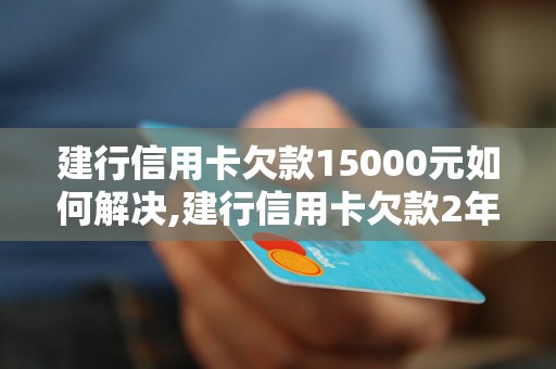 建行信用卡欠款15000元如何解决,建行信用卡欠款2年了怎么办