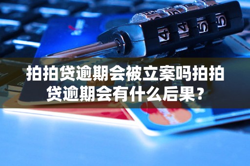 拍拍贷逾期会被立案吗拍拍贷逾期会有什么后果？