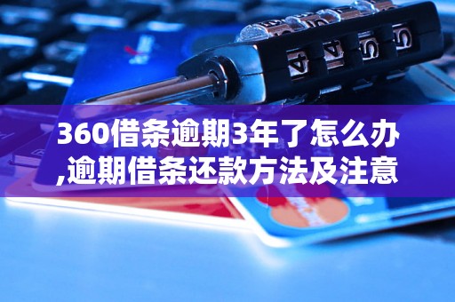 360借条逾期3年了怎么办,逾期借条还款方法及注意事项