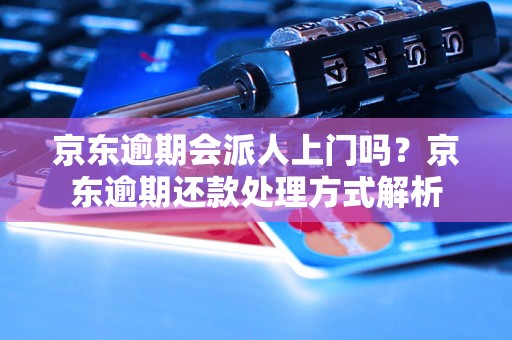 京东逾期会派人上门吗？京东逾期还款处理方式解析