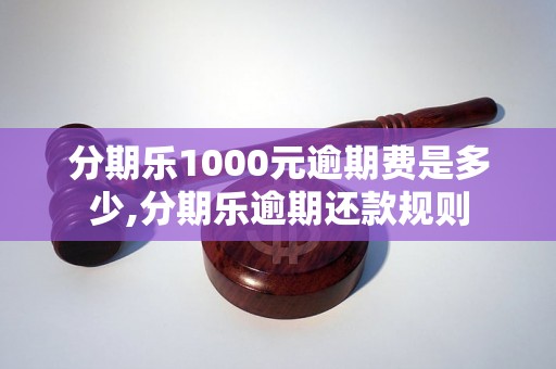 分期乐1000元逾期费是多少,分期乐逾期还款规则