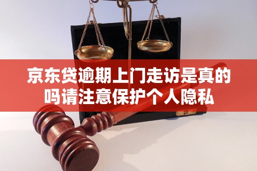 京东贷逾期上门走访是真的吗请注意保护个人隐私