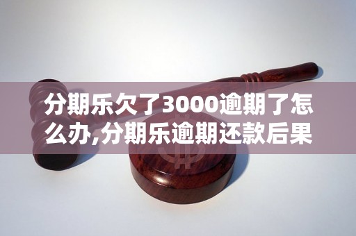 分期乐欠了3000逾期了怎么办,分期乐逾期还款后果及解决办法