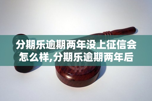 分期乐逾期两年没上征信会怎么样,分期乐逾期两年后征信记录如何处理