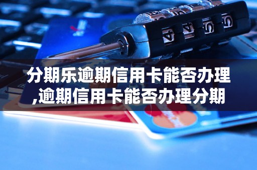 分期乐逾期信用卡能否办理,逾期信用卡能否办理分期乐