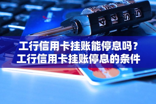 工行信用卡挂账能停息吗？工行信用卡挂账停息的条件和办法