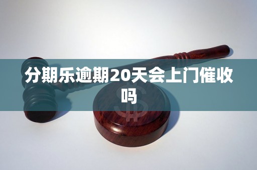 分期乐逾期20天会上门催收吗