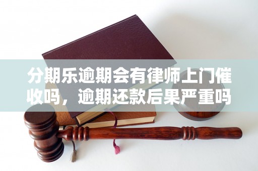 分期乐逾期会有律师上门催收吗，逾期还款后果严重吗