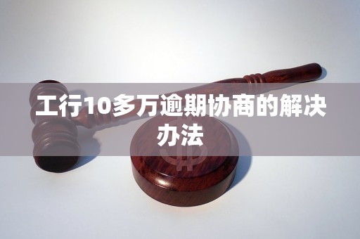 工行10多万逾期协商的解决办法