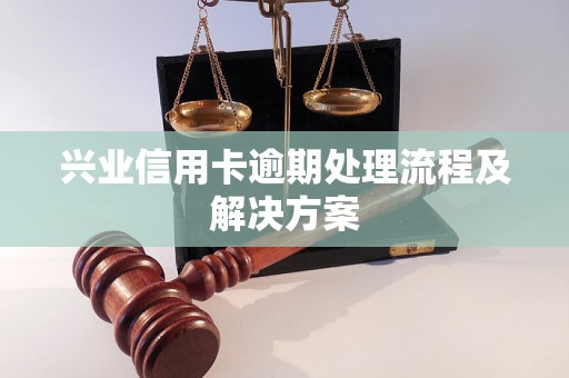 兴业信用卡逾期处理流程及解决方案