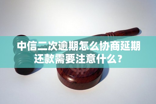 中信二次逾期怎么协商延期还款需要注意什么？