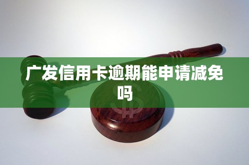 广发信用卡逾期能申请减免吗