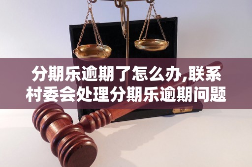 分期乐逾期了怎么办,联系村委会处理分期乐逾期问题