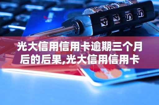 光大信用信用卡逾期三个月后的后果,光大信用信用卡逾期三个月是否会被封卡