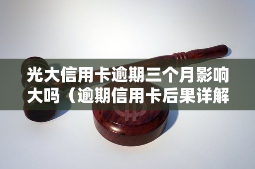 光大信用卡逾期三个月影响大吗（逾期信用卡后果详解）