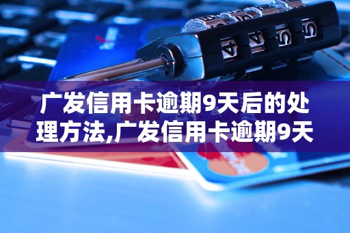 广发信用卡逾期9天后的处理方法,广发信用卡逾期9天会有什么后果