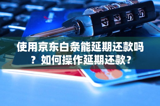 使用京东白条能延期还款吗？如何操作延期还款？