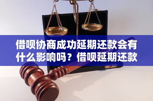 借呗协商成功延期还款会有什么影响吗？借呗延期还款成功的注意事项