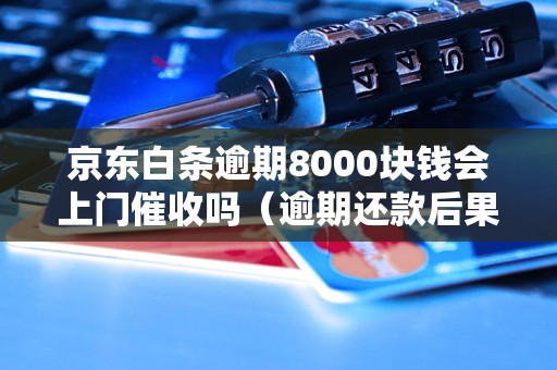 京东白条逾期8000块钱会上门催收吗（逾期还款后果详解）