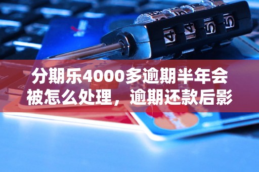 分期乐4000多逾期半年会被怎么处理，逾期还款后影响怎样