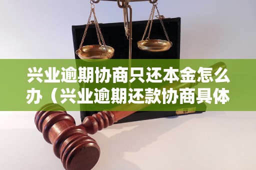 兴业逾期协商只还本金怎么办（兴业逾期还款协商具体步骤）