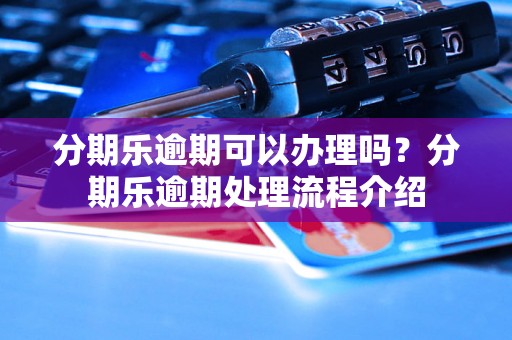 分期乐逾期可以办理吗？分期乐逾期处理流程介绍