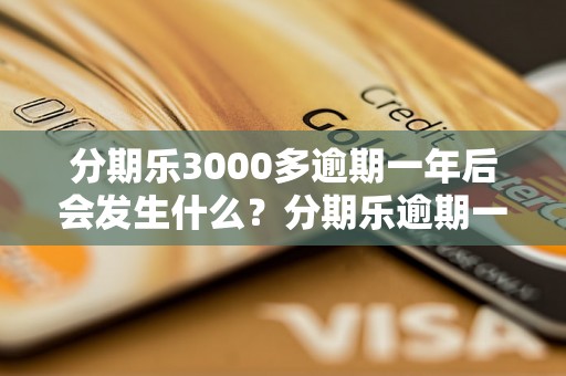 分期乐3000多逾期一年后会发生什么？分期乐逾期一年的后果如何处理？