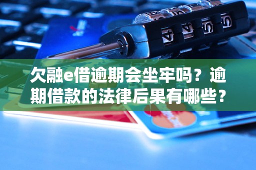 欠融e借逾期会坐牢吗？逾期借款的法律后果有哪些？