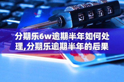 分期乐6w逾期半年如何处理,分期乐逾期半年的后果及解决办法