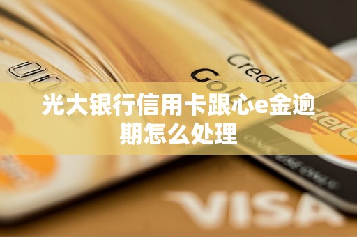 光大银行信用卡跟心e金逾期怎么处理