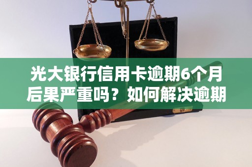 光大银行信用卡逾期6个月后果严重吗？如何解决逾期问题？