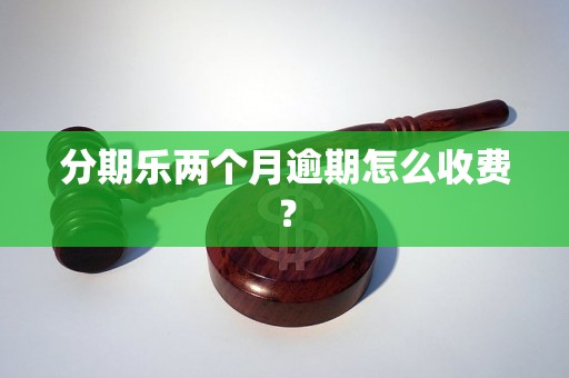 分期乐两个月逾期怎么收费？