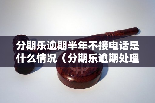 分期乐逾期半年不接电话是什么情况（分期乐逾期处理流程详解）