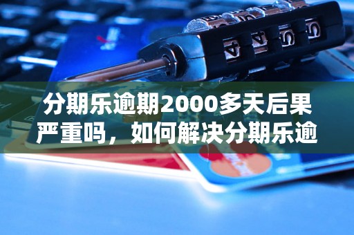 分期乐逾期2000多天后果严重吗，如何解决分期乐逾期问题