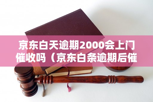 京东白天逾期2000会上门催收吗（京东白条逾期后催收方式）