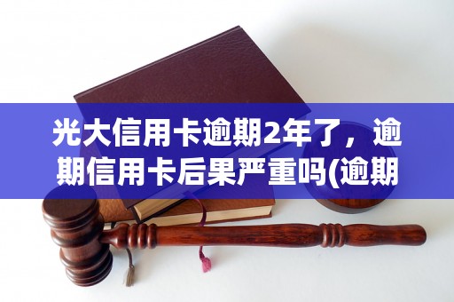 光大信用卡逾期2年了，逾期信用卡后果严重吗(逾期信用卡最坏情况分析)