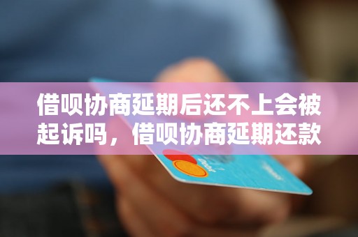 借呗协商延期后还不上会被起诉吗，借呗协商延期还款流程解析