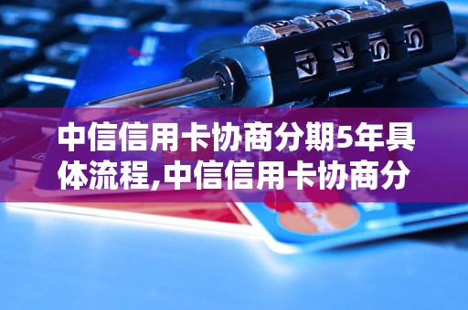 中信信用卡协商分期5年具体流程,中信信用卡协商分期5年条件说明