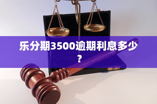 乐分期3500逾期利息多少？