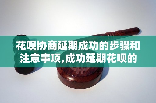 花呗协商延期成功的步骤和注意事项,成功延期花呗的经验分享