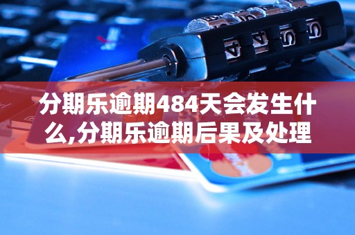 分期乐逾期484天会发生什么,分期乐逾期后果及处理方法