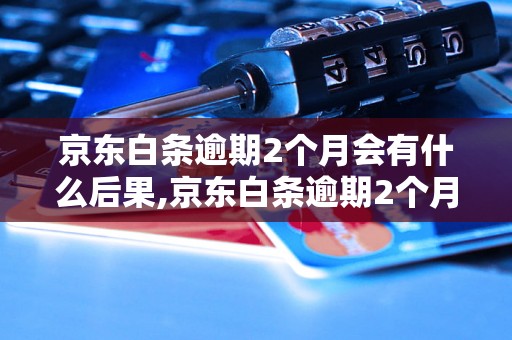 京东白条逾期2个月会有什么后果,京东白条逾期2个月会被怎么处理