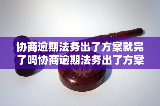 协商逾期法务出了方案就完了吗协商逾期法务出了方案后还需要做什么